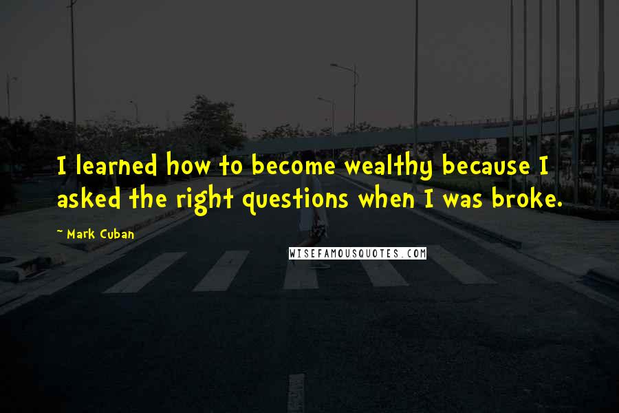 Mark Cuban Quotes: I learned how to become wealthy because I asked the right questions when I was broke.