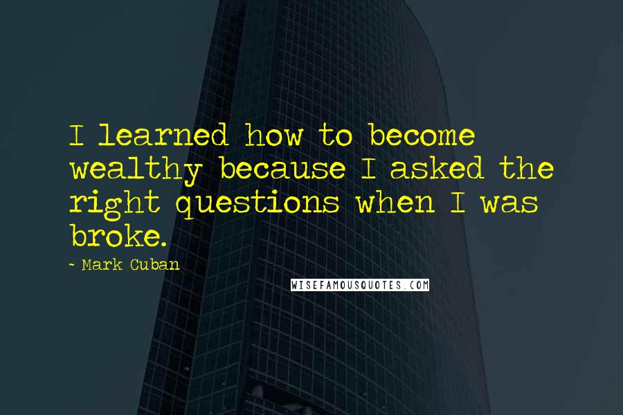 Mark Cuban Quotes: I learned how to become wealthy because I asked the right questions when I was broke.