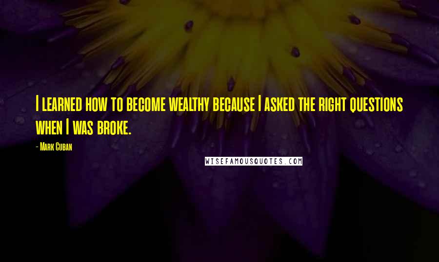 Mark Cuban Quotes: I learned how to become wealthy because I asked the right questions when I was broke.