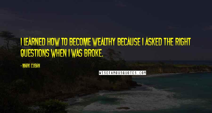 Mark Cuban Quotes: I learned how to become wealthy because I asked the right questions when I was broke.