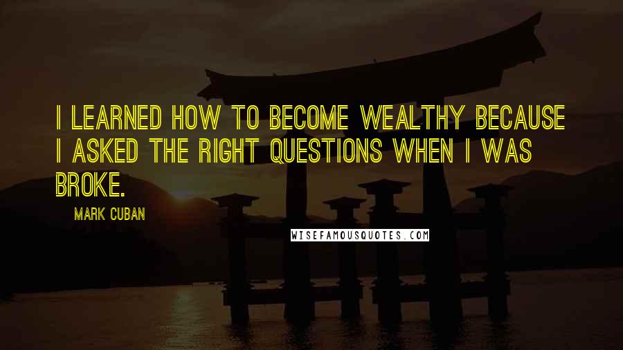 Mark Cuban Quotes: I learned how to become wealthy because I asked the right questions when I was broke.
