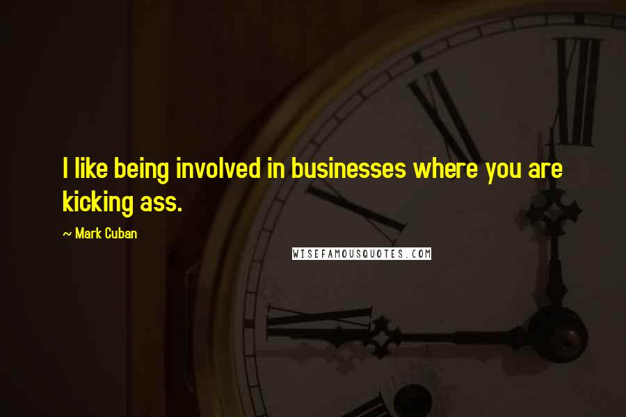 Mark Cuban Quotes: I like being involved in businesses where you are kicking ass.