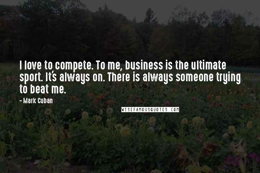 Mark Cuban Quotes: I love to compete. To me, business is the ultimate sport. It's always on. There is always someone trying to beat me.