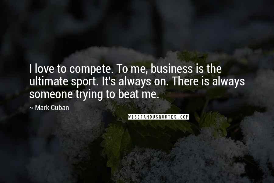 Mark Cuban Quotes: I love to compete. To me, business is the ultimate sport. It's always on. There is always someone trying to beat me.