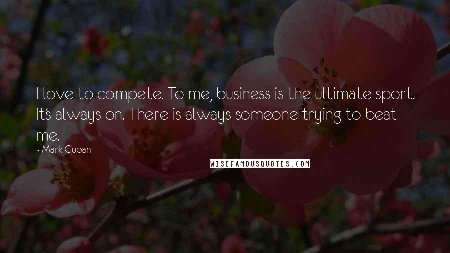Mark Cuban Quotes: I love to compete. To me, business is the ultimate sport. It's always on. There is always someone trying to beat me.