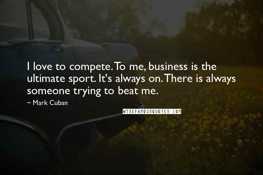 Mark Cuban Quotes: I love to compete. To me, business is the ultimate sport. It's always on. There is always someone trying to beat me.