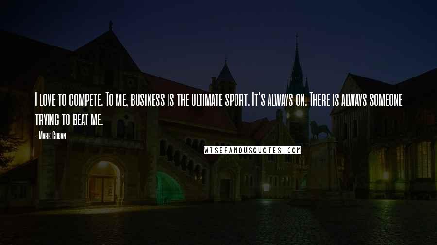 Mark Cuban Quotes: I love to compete. To me, business is the ultimate sport. It's always on. There is always someone trying to beat me.