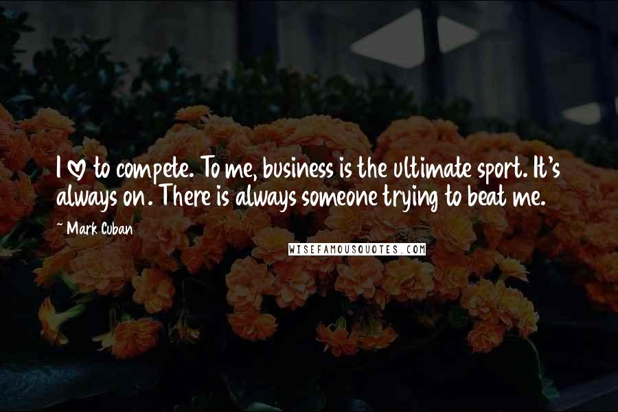 Mark Cuban Quotes: I love to compete. To me, business is the ultimate sport. It's always on. There is always someone trying to beat me.