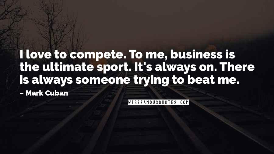 Mark Cuban Quotes: I love to compete. To me, business is the ultimate sport. It's always on. There is always someone trying to beat me.
