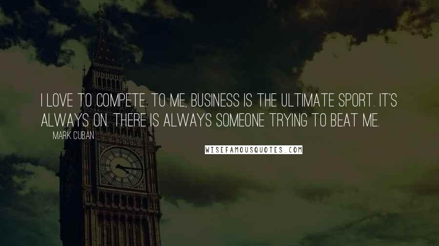 Mark Cuban Quotes: I love to compete. To me, business is the ultimate sport. It's always on. There is always someone trying to beat me.