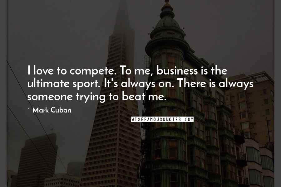 Mark Cuban Quotes: I love to compete. To me, business is the ultimate sport. It's always on. There is always someone trying to beat me.