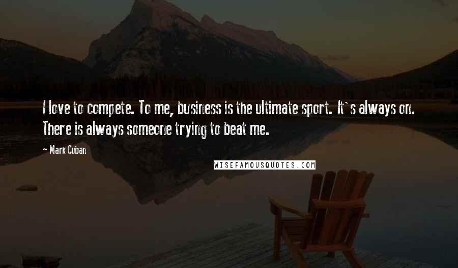 Mark Cuban Quotes: I love to compete. To me, business is the ultimate sport. It's always on. There is always someone trying to beat me.