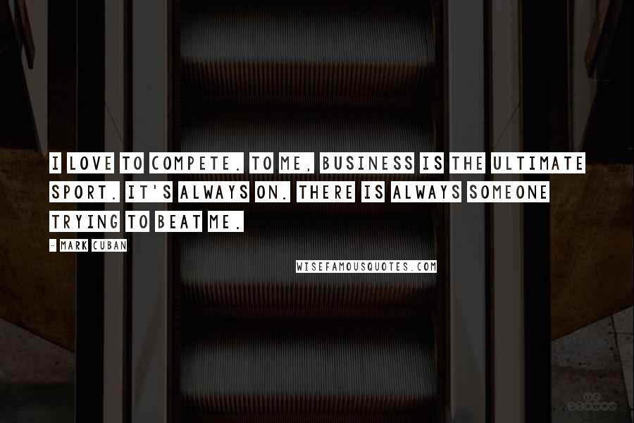 Mark Cuban Quotes: I love to compete. To me, business is the ultimate sport. It's always on. There is always someone trying to beat me.