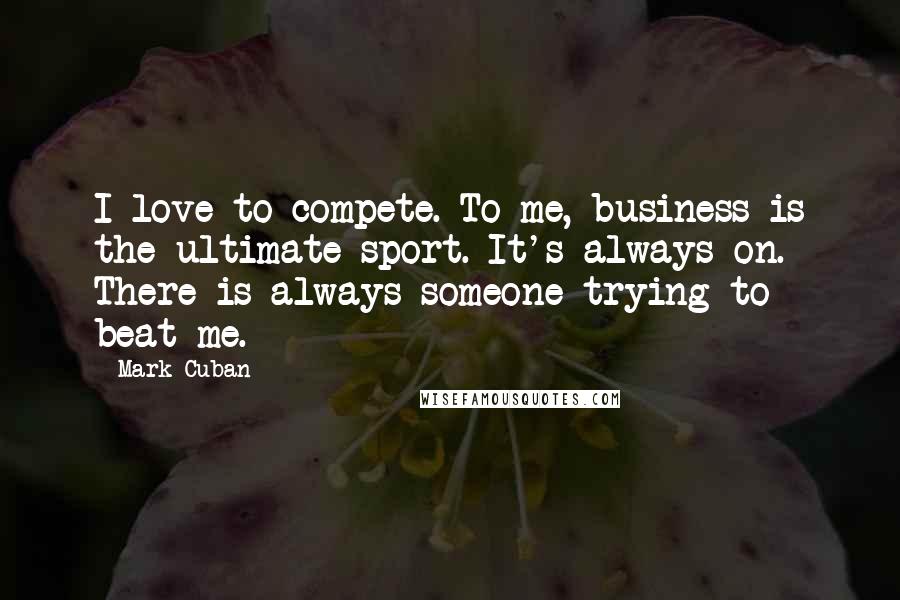 Mark Cuban Quotes: I love to compete. To me, business is the ultimate sport. It's always on. There is always someone trying to beat me.