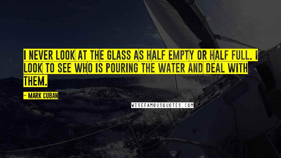 Mark Cuban Quotes: I never look at the glass as half empty or half full. I look to see who is pouring the water and deal with them.