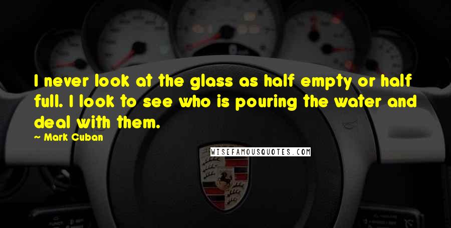 Mark Cuban Quotes: I never look at the glass as half empty or half full. I look to see who is pouring the water and deal with them.