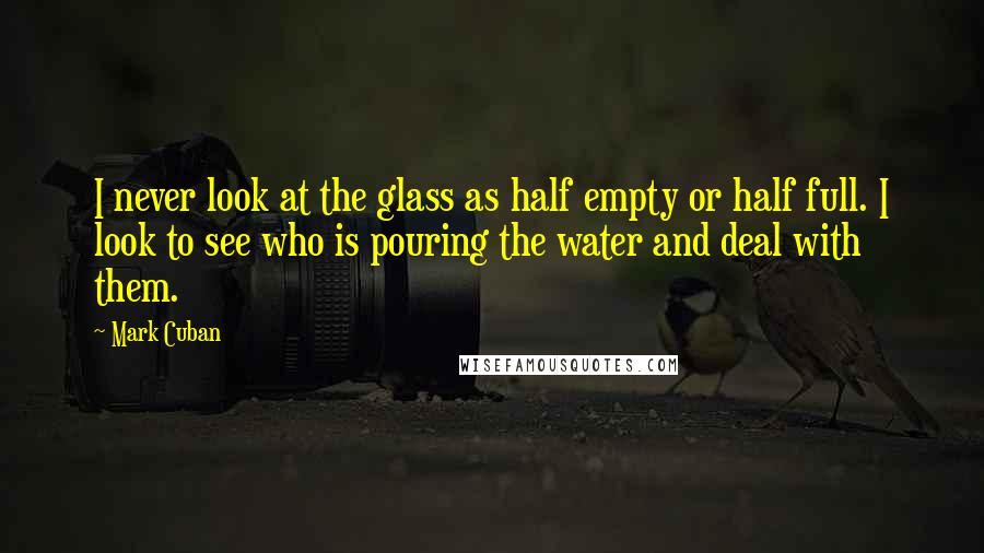 Mark Cuban Quotes: I never look at the glass as half empty or half full. I look to see who is pouring the water and deal with them.