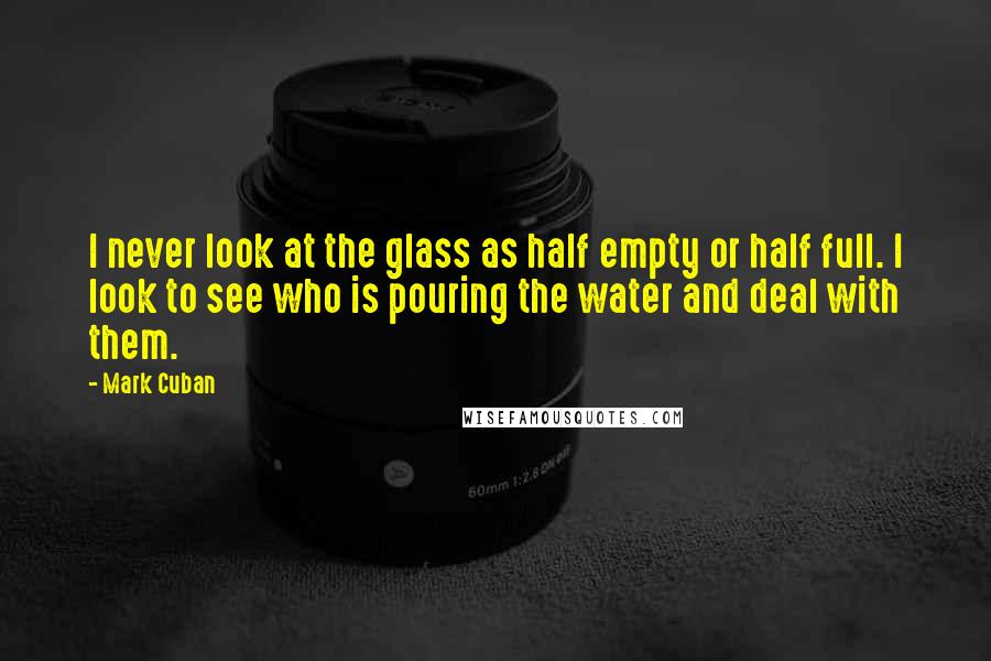 Mark Cuban Quotes: I never look at the glass as half empty or half full. I look to see who is pouring the water and deal with them.