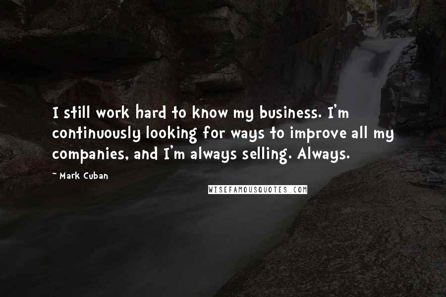 Mark Cuban Quotes: I still work hard to know my business. I'm continuously looking for ways to improve all my companies, and I'm always selling. Always.