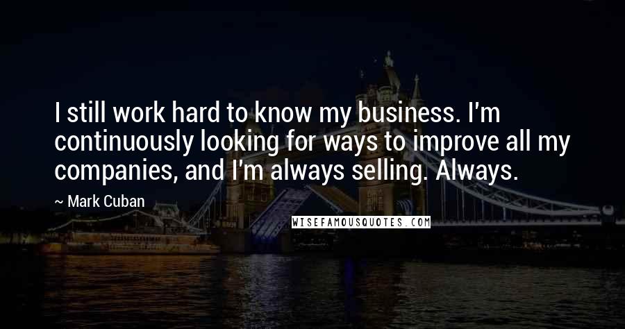 Mark Cuban Quotes: I still work hard to know my business. I'm continuously looking for ways to improve all my companies, and I'm always selling. Always.