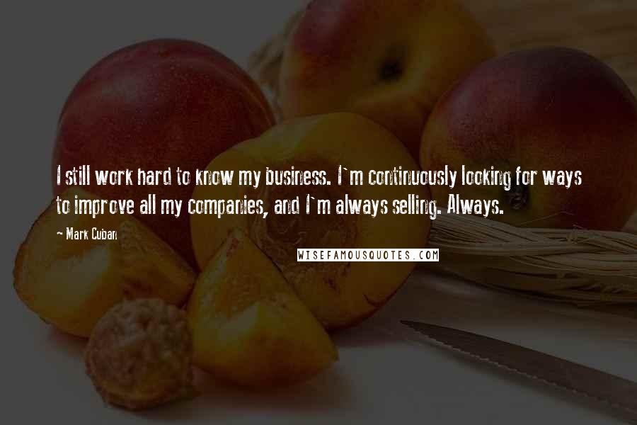 Mark Cuban Quotes: I still work hard to know my business. I'm continuously looking for ways to improve all my companies, and I'm always selling. Always.