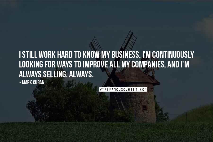 Mark Cuban Quotes: I still work hard to know my business. I'm continuously looking for ways to improve all my companies, and I'm always selling. Always.