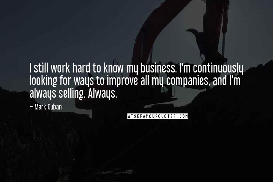 Mark Cuban Quotes: I still work hard to know my business. I'm continuously looking for ways to improve all my companies, and I'm always selling. Always.