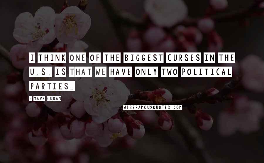 Mark Cuban Quotes: I think one of the biggest curses in the U.S. is that we have only two political parties.