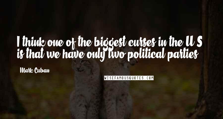 Mark Cuban Quotes: I think one of the biggest curses in the U.S. is that we have only two political parties.