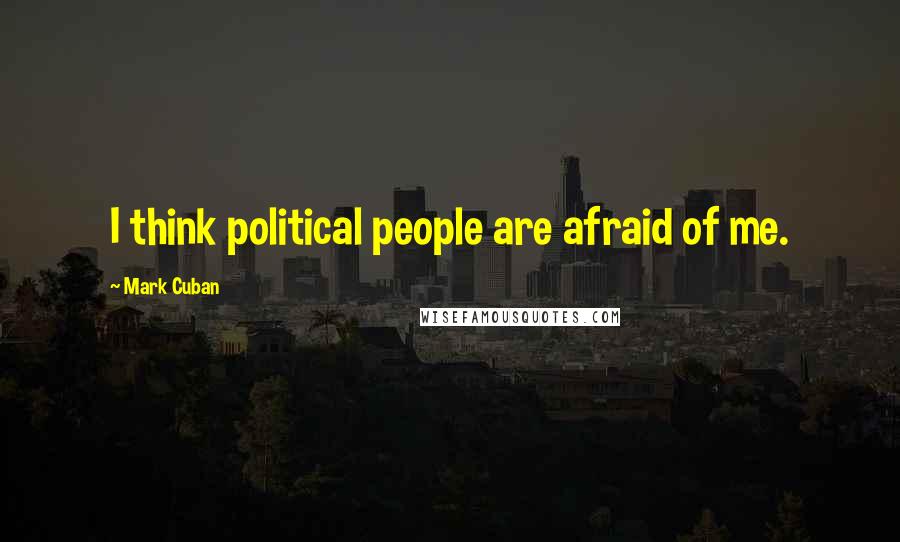 Mark Cuban Quotes: I think political people are afraid of me.