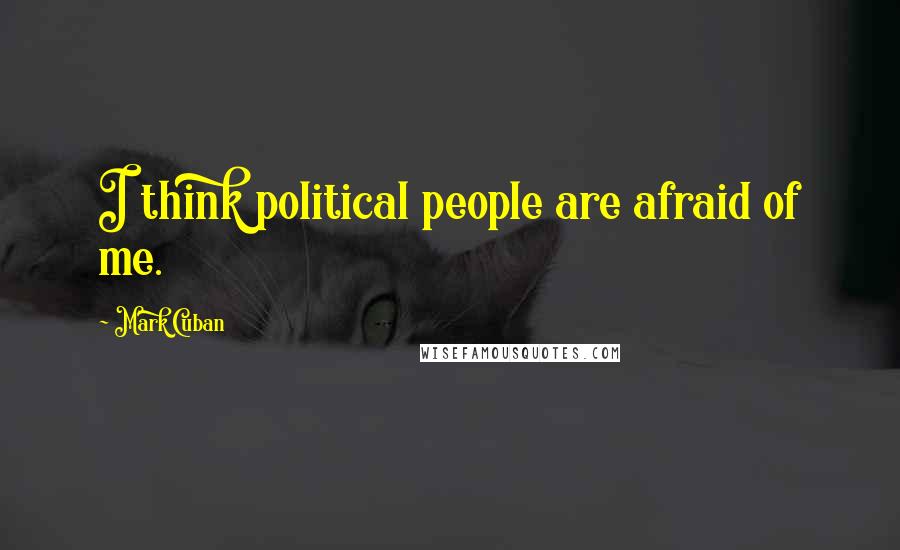 Mark Cuban Quotes: I think political people are afraid of me.