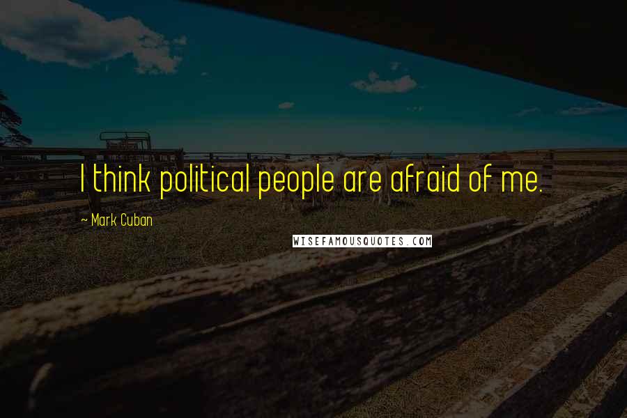 Mark Cuban Quotes: I think political people are afraid of me.