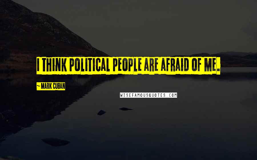 Mark Cuban Quotes: I think political people are afraid of me.