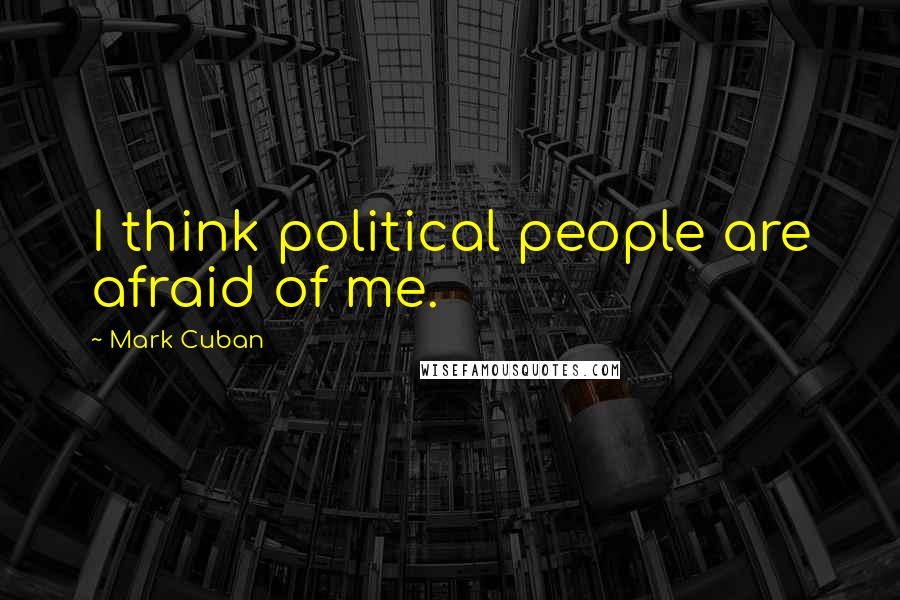 Mark Cuban Quotes: I think political people are afraid of me.