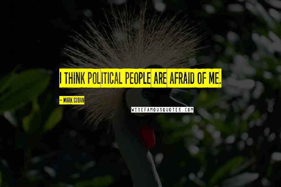 Mark Cuban Quotes: I think political people are afraid of me.