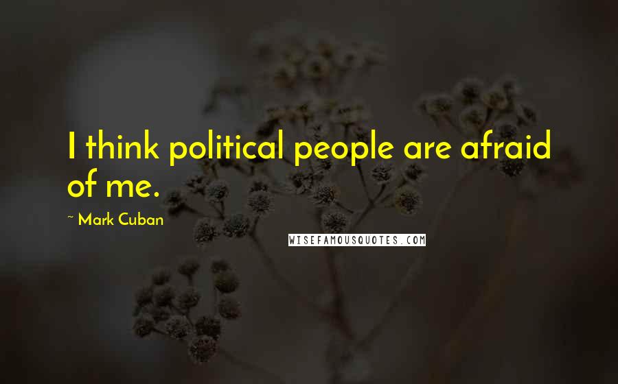 Mark Cuban Quotes: I think political people are afraid of me.