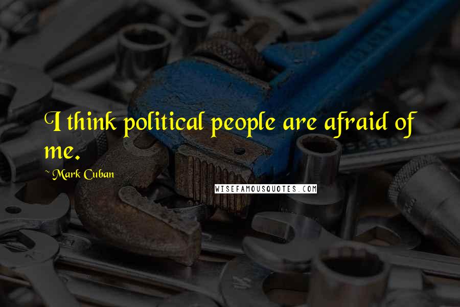 Mark Cuban Quotes: I think political people are afraid of me.