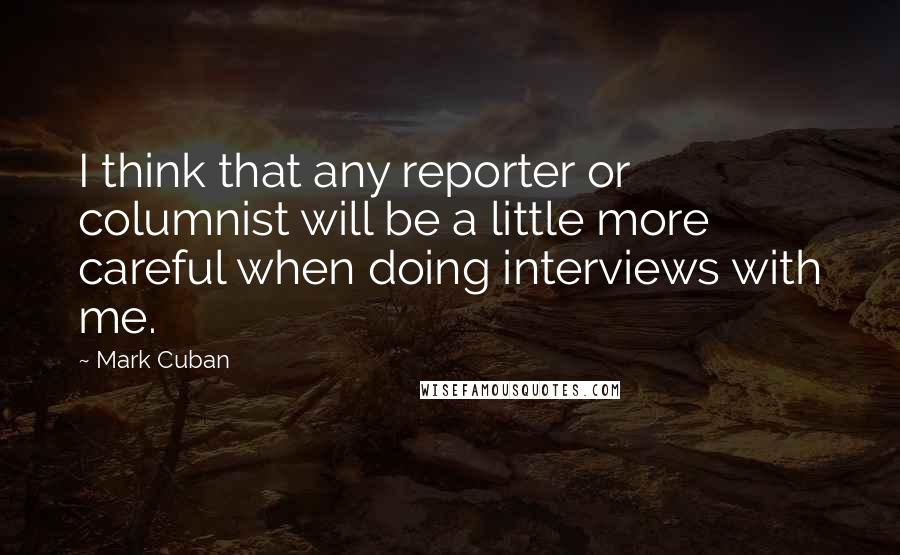 Mark Cuban Quotes: I think that any reporter or columnist will be a little more careful when doing interviews with me.