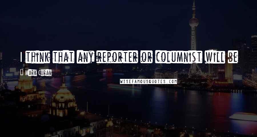 Mark Cuban Quotes: I think that any reporter or columnist will be a little more careful when doing interviews with me.