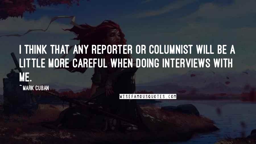 Mark Cuban Quotes: I think that any reporter or columnist will be a little more careful when doing interviews with me.