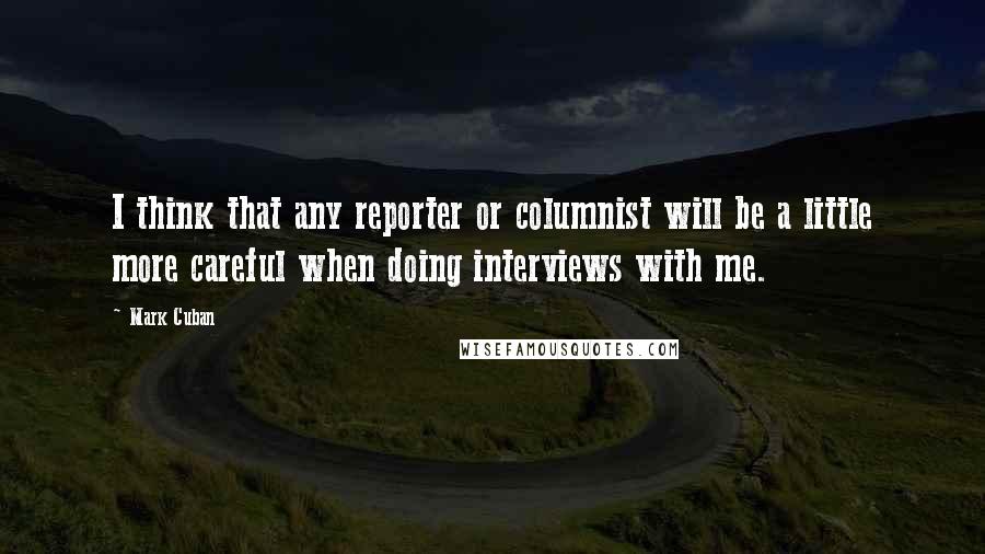 Mark Cuban Quotes: I think that any reporter or columnist will be a little more careful when doing interviews with me.