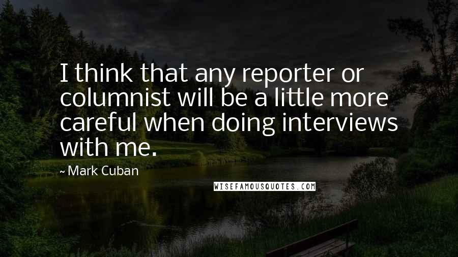 Mark Cuban Quotes: I think that any reporter or columnist will be a little more careful when doing interviews with me.