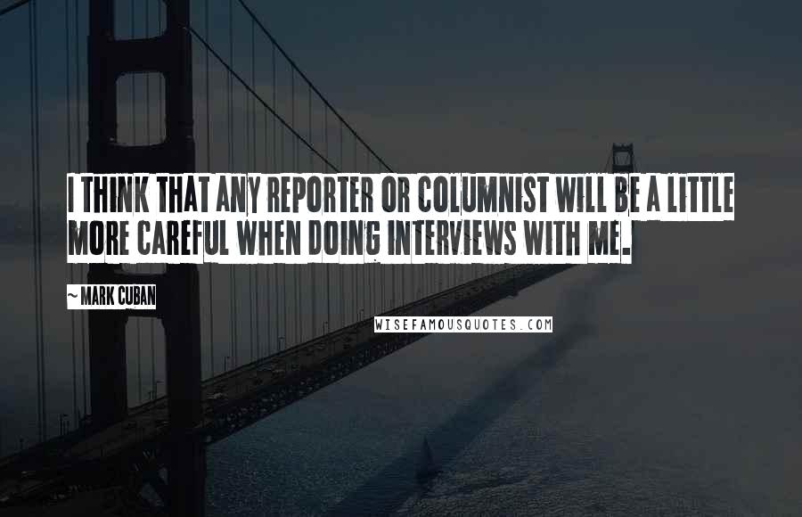 Mark Cuban Quotes: I think that any reporter or columnist will be a little more careful when doing interviews with me.