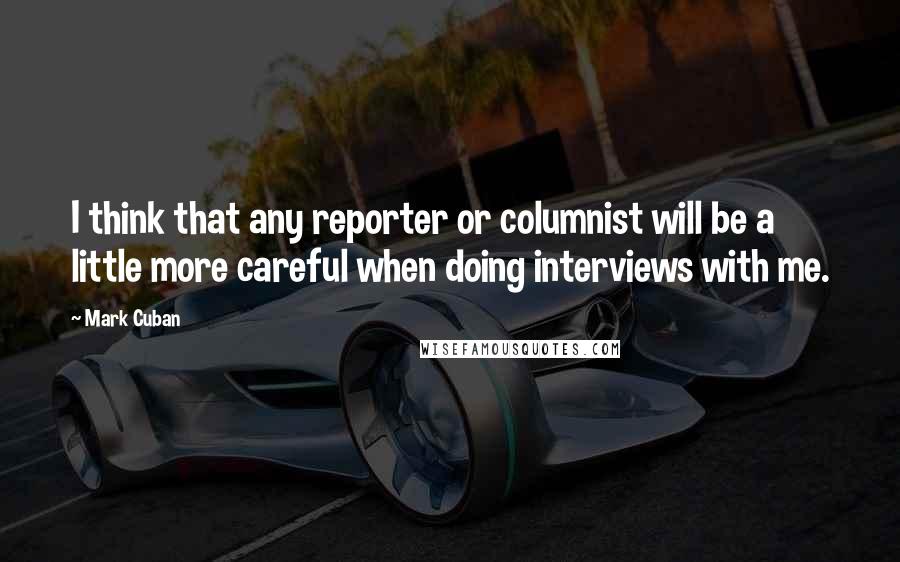 Mark Cuban Quotes: I think that any reporter or columnist will be a little more careful when doing interviews with me.