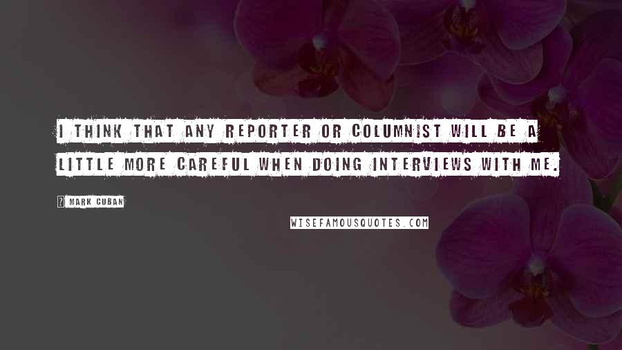 Mark Cuban Quotes: I think that any reporter or columnist will be a little more careful when doing interviews with me.