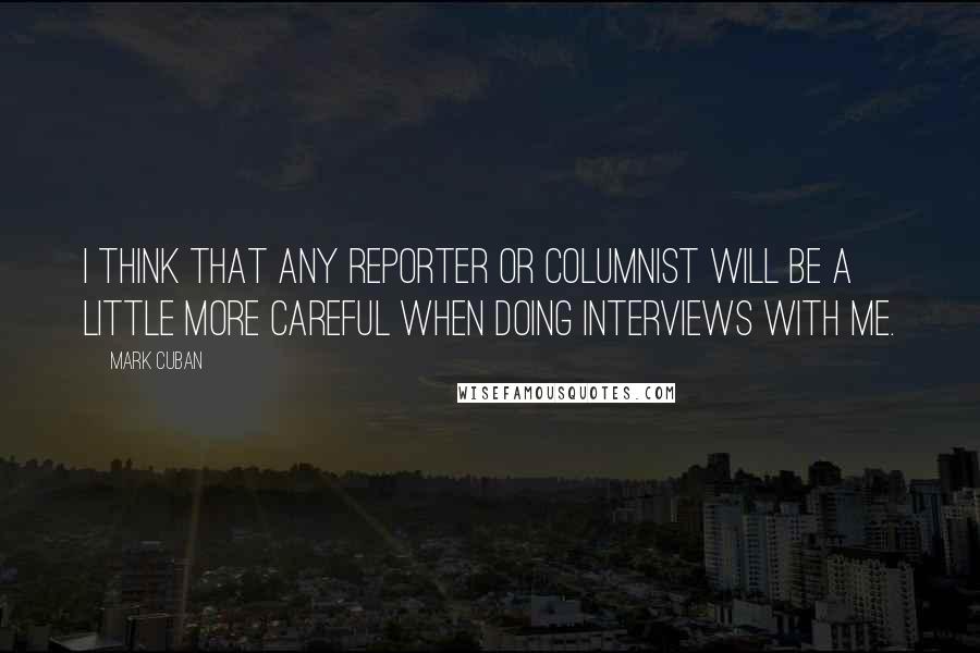 Mark Cuban Quotes: I think that any reporter or columnist will be a little more careful when doing interviews with me.