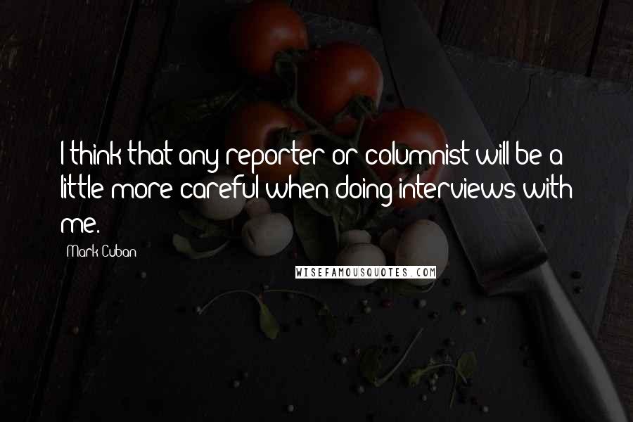 Mark Cuban Quotes: I think that any reporter or columnist will be a little more careful when doing interviews with me.