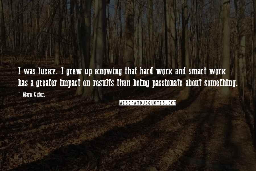 Mark Cuban Quotes: I was lucky. I grew up knowing that hard work and smart work has a greater impact on results than being passionate about something.