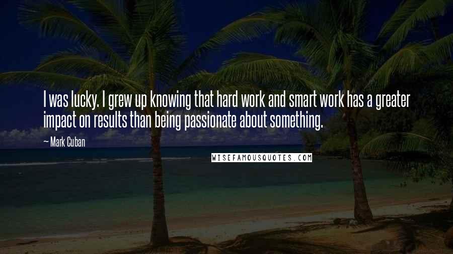 Mark Cuban Quotes: I was lucky. I grew up knowing that hard work and smart work has a greater impact on results than being passionate about something.