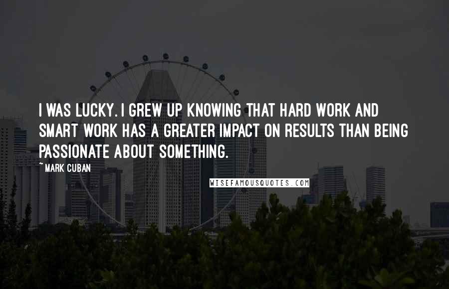 Mark Cuban Quotes: I was lucky. I grew up knowing that hard work and smart work has a greater impact on results than being passionate about something.